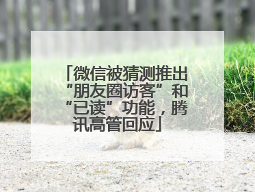 微信被猜测推出“朋友圈访客”和“已读”功能，腾讯高管回应