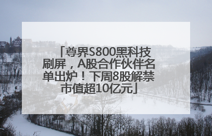 尊界S800黑科技刷屏，A股合作伙伴名单出炉！下周8股解禁市值超10亿元