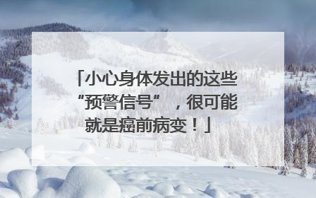小心身体发出的这些“预警信号”，很可能就是癌前病变！