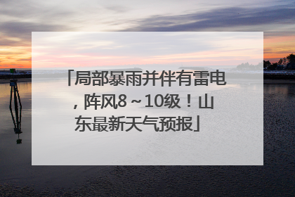 局部暴雨并伴有雷电，阵风8～10级！山东最新天气预报