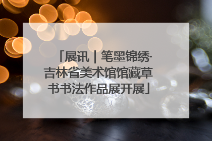 展讯｜笔墨锦绣·吉林省美术馆馆藏草书书法作品展开展