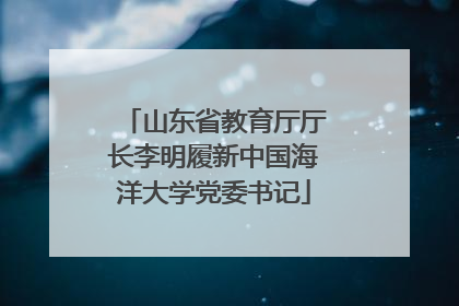山东省教育厅厅长李明履新中国海洋大学党委书记