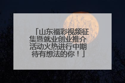 山东福彩视频征集暨就业创业推介活动火热进行中期待有想法的你！