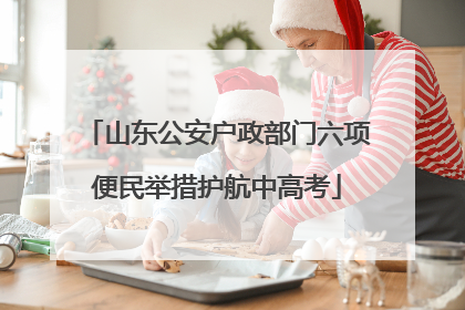 山东公安户政部门六项便民举措护航中高考