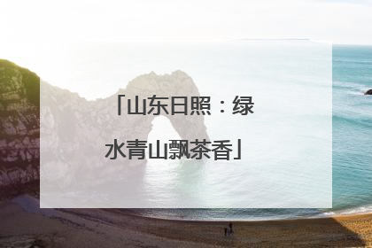 山东日照：绿水青山飘茶香