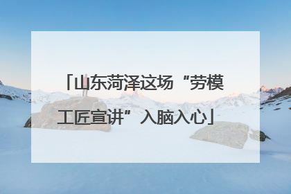 山东菏泽这场“劳模工匠宣讲”入脑入心