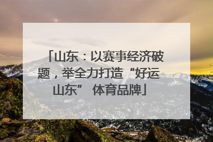 山东：以赛事经济破题，举全力打造“好运山东” 体育品牌