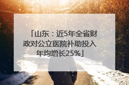 山东：近5年全省财政对公立医院补助投入年均增长25%