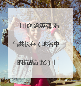 山河念英魂 浩气共长存（地名中的抗战记忆）