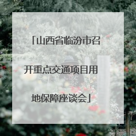 山西省临汾市召开重点交通项目用地保障座谈会