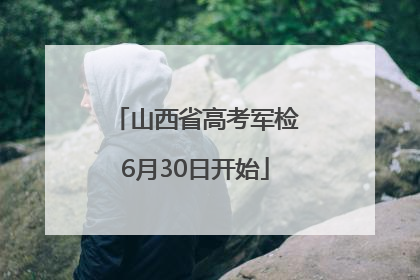 山西省高考军检6月30日开始