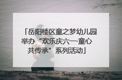 岳阳楼区童之梦幼儿园举办“欢乐庆六一·童心共传承”系列活动