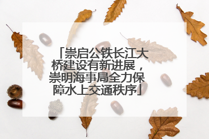 崇启公铁长江大桥建设有新进展，崇明海事局全力保障水上交通秩序