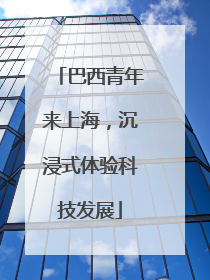 巴西青年来上海，沉浸式体验科技发展