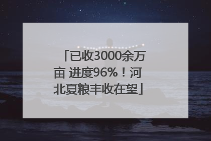 已收3000余万亩 进度96%！河北夏粮丰收在望