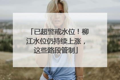已超警戒水位！柳江水位仍持续上涨，这些路段管制