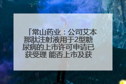 常山药业：公司艾本那肽注射液用于2型糖尿病的上市许可申请已获受理 能否上市及获批时间存在不确定性