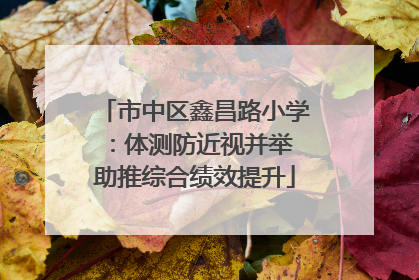 市中区鑫昌路小学：体测防近视并举 助推综合绩效提升