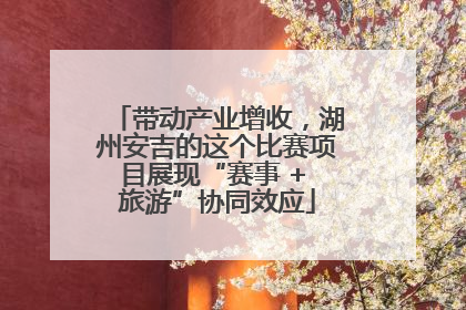 带动产业增收，湖州安吉的这个比赛项目展现“赛事 + 旅游”协同效应