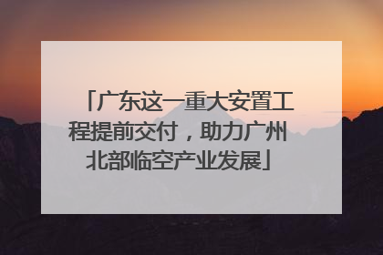 广东这一重大安置工程提前交付，助力广州北部临空产业发展