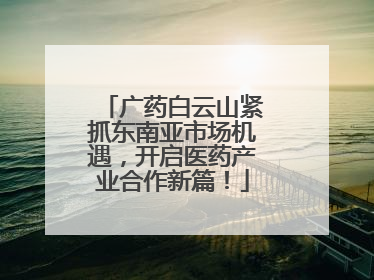广药白云山紧抓东南亚市场机遇，开启医药产业合作新篇！