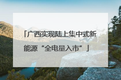 广西实现陆上集中式新能源“全电量入市”