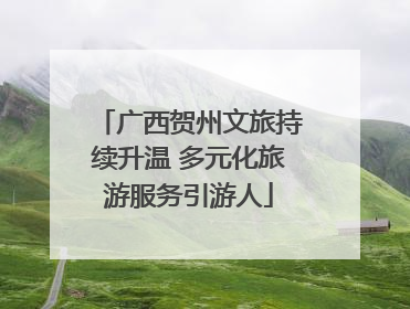 广西贺州文旅持续升温 多元化旅游服务引游人