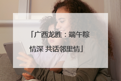 广西龙胜：端午粽情深 共话邻里情