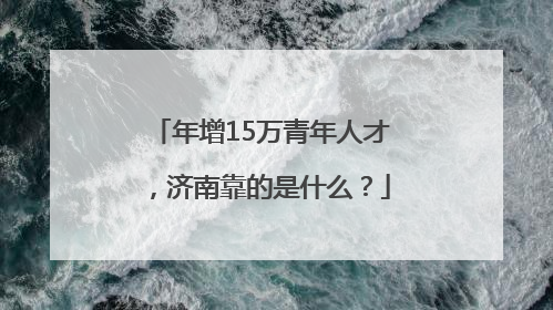 年增15万青年人才，济南靠的是什么？