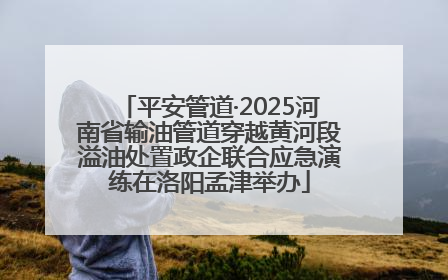 平安管道·2025河南省输油管道穿越黄河段溢油处置政企联合应急演练在洛阳孟津举办