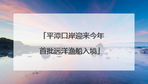 平潭口岸迎来今年首批远洋渔船入境