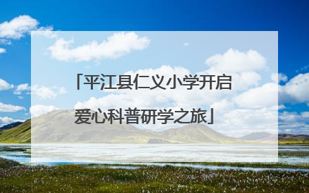 平江县仁义小学开启爱心科普研学之旅