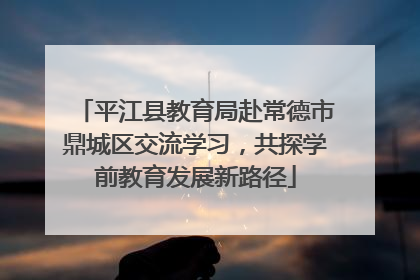 平江县教育局赴常德市鼎城区交流学习，共探学前教育发展新路径