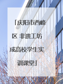 庆阳市西峰区 非遗工坊成高校学生实训课堂