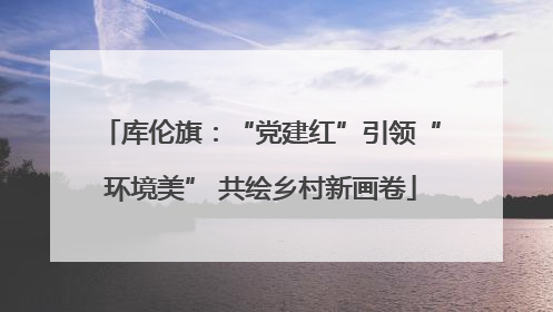 库伦旗：“党建红”引领“环境美” 共绘乡村新画卷