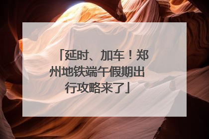 延时、加车！郑州地铁端午假期出行攻略来了
