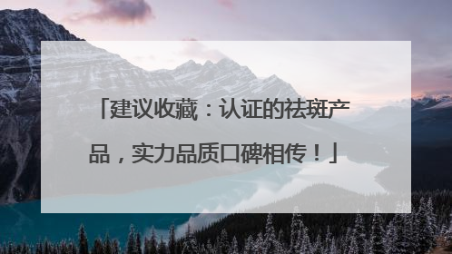 建议收藏：认证的祛斑产品，实力品质口碑相传！