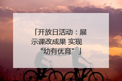 开放日活动：展示课改成果 实现“幼有优育”