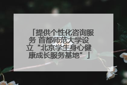提供个性化咨询服务 首都师范大学设立“北京学生身心健康成长服务基地”