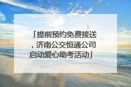 提前预约免费接送，济南公交恒通公司启动爱心助考活动