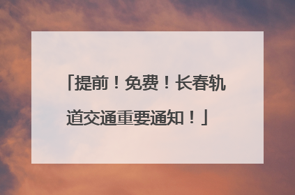 提前！免费！长春轨道交通重要通知！