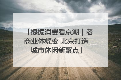 提振消费看京潮｜老商业体蝶变 北京打造城市休闲新聚点