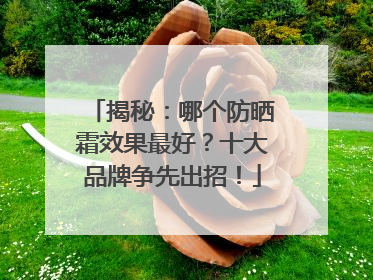 揭秘：哪个防晒霜效果最好？十大品牌争先出招！