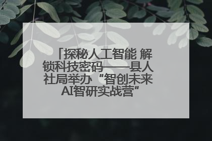 探秘人工智能 解锁科技密码——县人社局举办“智创未来 AI智研实战营”主题创业沙龙活动