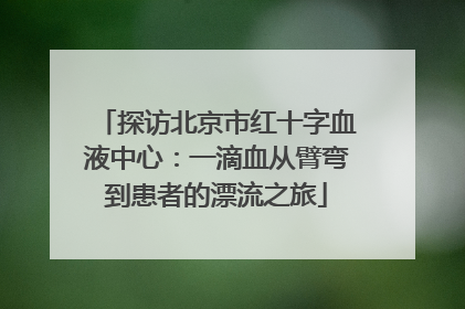 探访北京市红十字血液中心：一滴血从臂弯到患者的漂流之旅