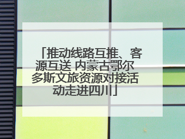推动线路互推、客源互送 内蒙古鄂尔多斯文旅资源对接活动走进四川