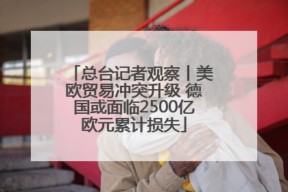 总台记者观察丨美欧贸易冲突升级 德国或面临2500亿欧元累计损失