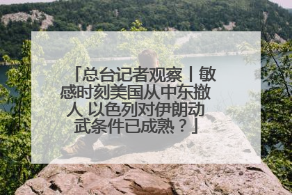 总台记者观察丨敏感时刻美国从中东撤人 以色列对伊朗动武条件已成熟？
