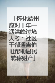 怀化靖州应对十年一遇洪峰过境大考：社区干部通宵值班帮助居民转移财产