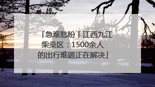 急难愁盼丨江西九江柴桑区：1500余人的出行难题正在解决